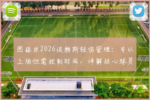 图赫尔2026谈赖斯轻伤管理：可以上场但需控制时间，详解核心球员轮换策略