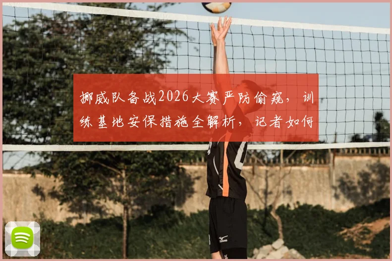 挪威队备战2026大赛严防偷窥，训练基地安保措施全解析，记者如何获取球队动态信息？