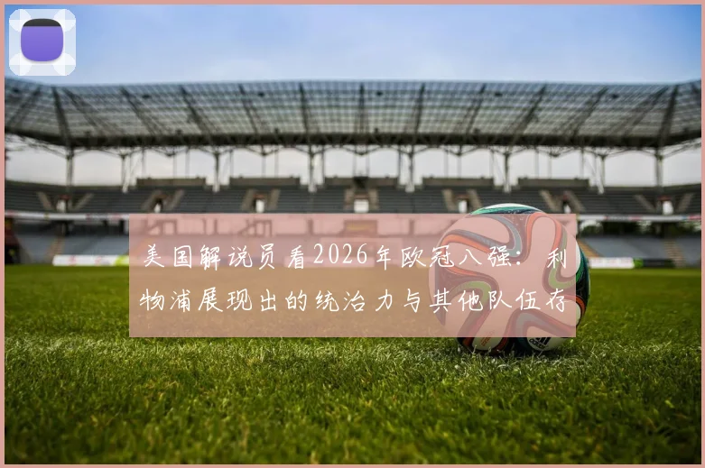 美国解说员看2026年欧冠八强:利物浦展现出的统治力与其他队伍存在明显断层,实力档次差距深度解析