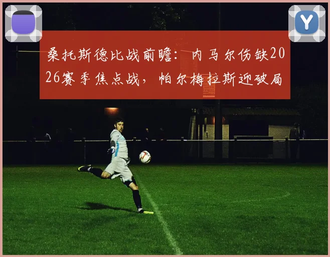 桑托斯德比战前瞻：内马尔伤缺2026赛季焦点战，帕尔梅拉斯迎破局良机？