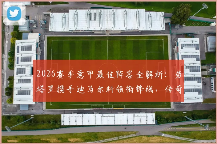 2026赛季意甲最佳阵容全解析：劳塔罗携手迪马尔科领衔锋线，传奇中场魔笛40岁仍在列，附完整入选名单分析