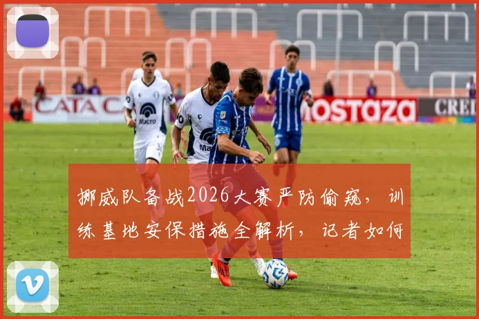 挪威队备战2026大赛严防偷窥,训练基地安保措施全解析,记者如何获取球队动态信息?