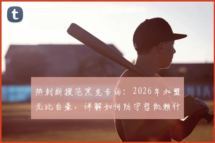 热刺新援范黑克专访：2026年加盟无比自豪，详解如何防守哲凯赖什与伊萨克，后防实力深度分析