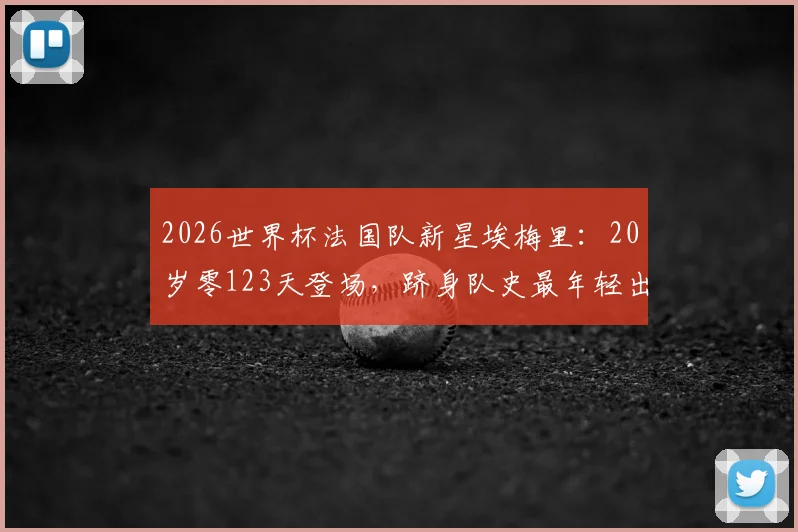 2026世界杯法国队新星埃梅里:20岁零123天登场,跻身队史最年轻出场球员榜单前四,首秀表现引关注