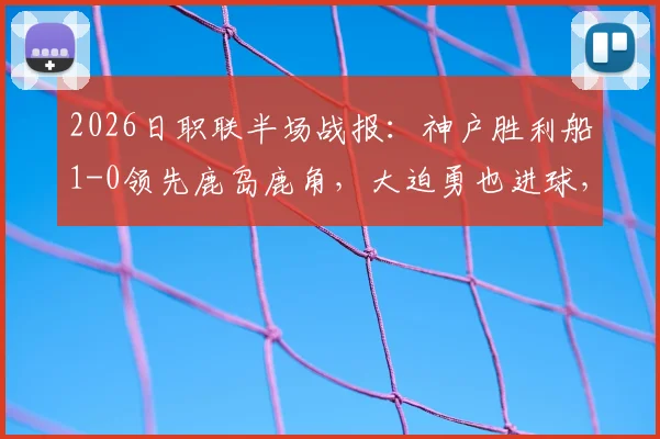 2026日职联半场战报:神户胜利船1-0领先鹿岛鹿角,大迫勇也进球,附比赛集锦与半场关键分析