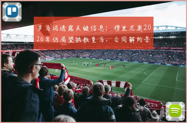 罗马诺透露关键信息:穆里尼奥2026年仍渴望执教皇马,合同解约条款五月末到期引关注