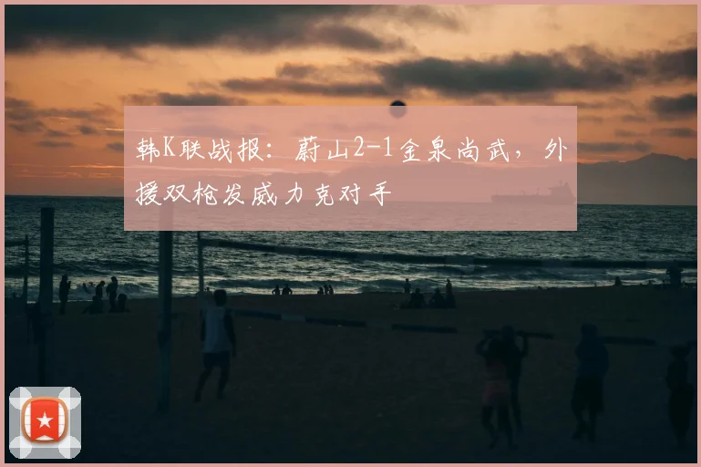 韩K联战报：蔚山2-1金泉尚武，外援双枪发威力克对手