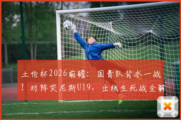 土伦杯2026前瞻：国青队背水一战！对阵突尼斯U19，出线生死战全解析