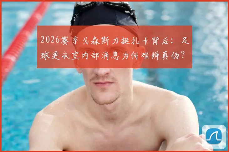 2026赛季戈森斯力挺扎卡背后:足球更衣室内部消息为何难辨真伪?球员如何应对舆论压力全解析