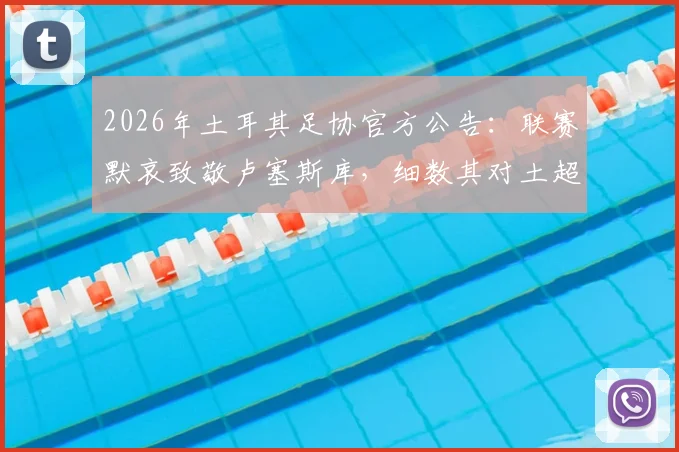 2026年土耳其足协官方公告:联赛默哀致敬卢塞斯库,细数其对土超的贡献与足球界的纪念传统