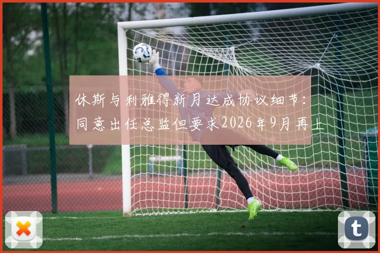 休斯与利雅得新月达成协议细节:同意出任总监但要求2026年9月再上任,背后原因分析