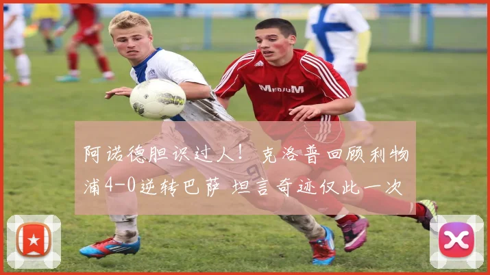 阿诺德胆识过人!克洛普回顾利物浦4-0逆转巴萨 坦言奇迹仅此一次