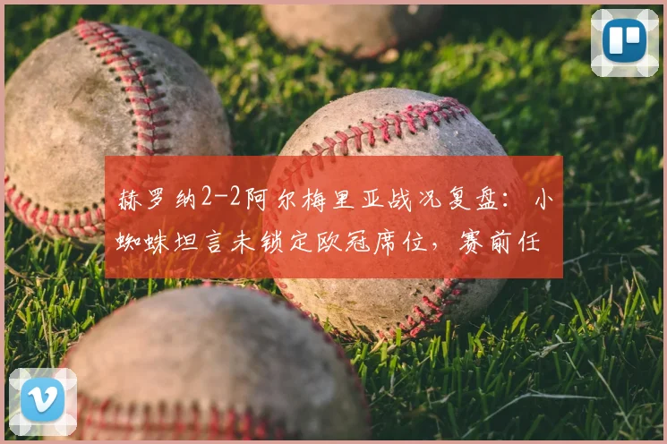 赫罗纳2-2阿尔梅里亚战况复盘:小蜘蛛坦言未锁定欧冠席位,赛前任意球练习成关键转折点