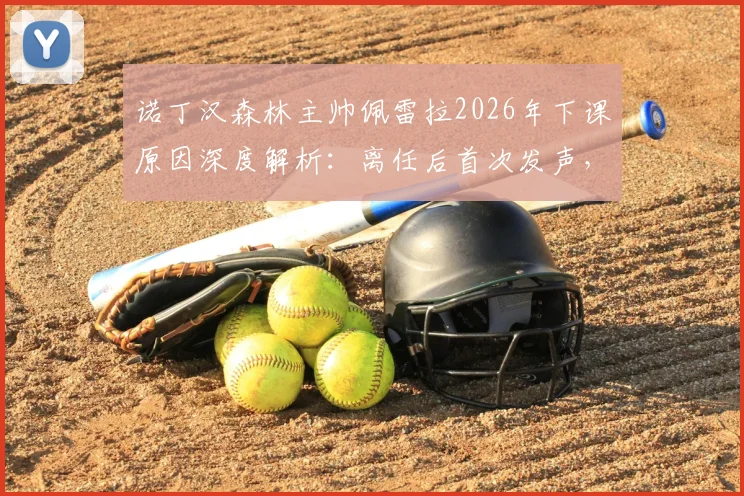 诺丁汉森林主帅佩雷拉2026年下课原因深度解析：离任后首次发声，袒露真实心声无怨恨