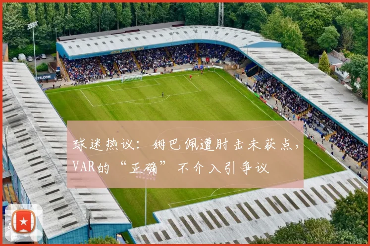 球迷热议:姆巴佩遭肘击未获点,VAR的“正确”不介入引争议