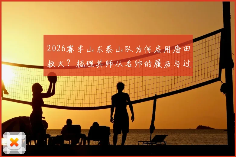 2026赛季山东泰山队为何启用唐田救火？梳理其师从名帅的履历与过往临场指挥经历