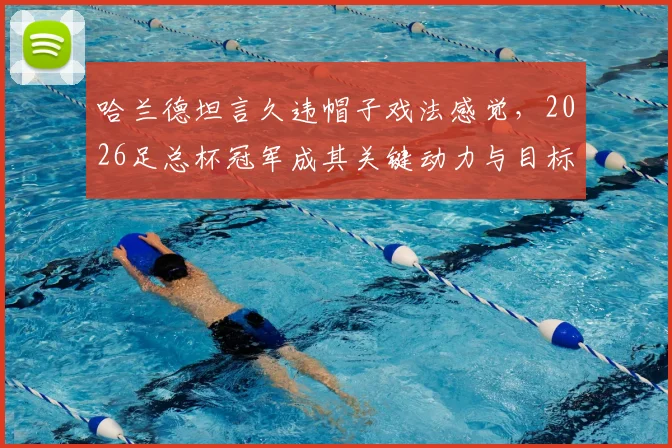 哈兰德坦言久违帽子戏法感觉,2026足总杯冠军成其关键动力与目标