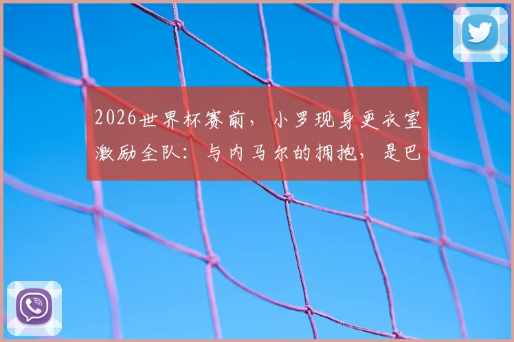 2026世界杯赛前，小罗现身更衣室激励全队：与内马尔的拥抱，是巴西足球精神的交接仪式