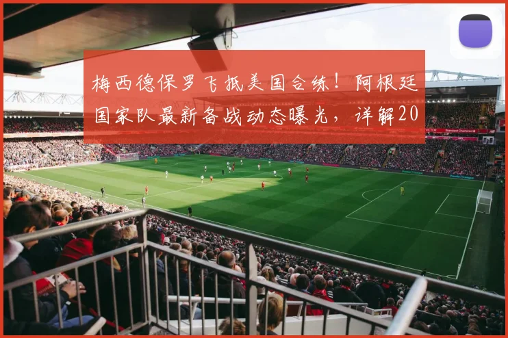 梅西德保罗飞抵美国合练！阿根廷国家队最新备战动态曝光，详解2026世界杯征程