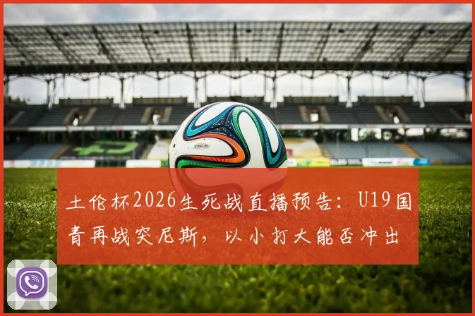 土伦杯2026生死战直播预告：U19国青再战突尼斯，以小打大能否冲出生路？赛程时间、阵容解读一览