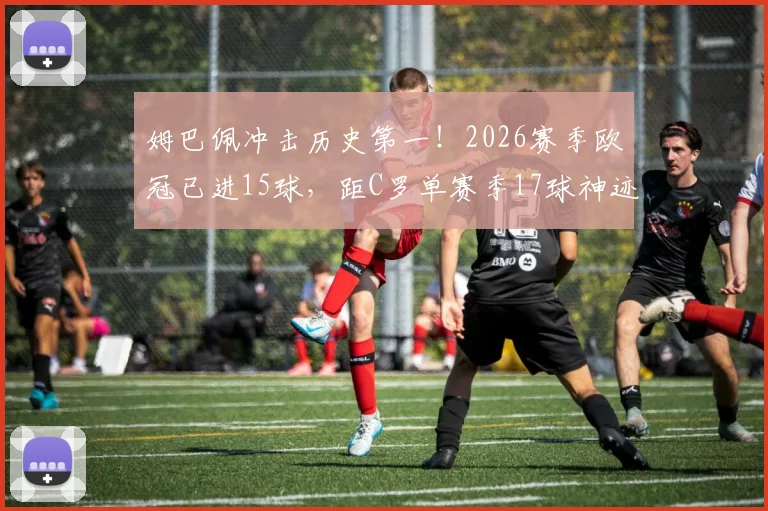 姆巴佩冲击历史第一!2026赛季欧冠已进15球,距C罗单赛季17球神迹仅差两球