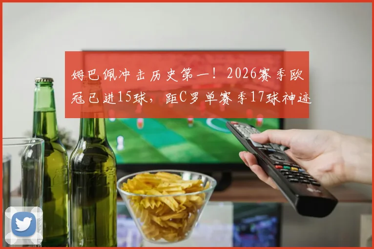 姆巴佩冲击历史第一！2026赛季欧冠已进15球，距C罗单赛季17球神迹仅差两球