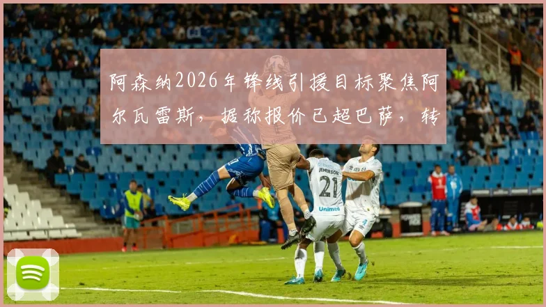 阿森纳2026年锋线引援目标聚焦阿尔瓦雷斯,据称报价已超巴萨,转会最新动态解析