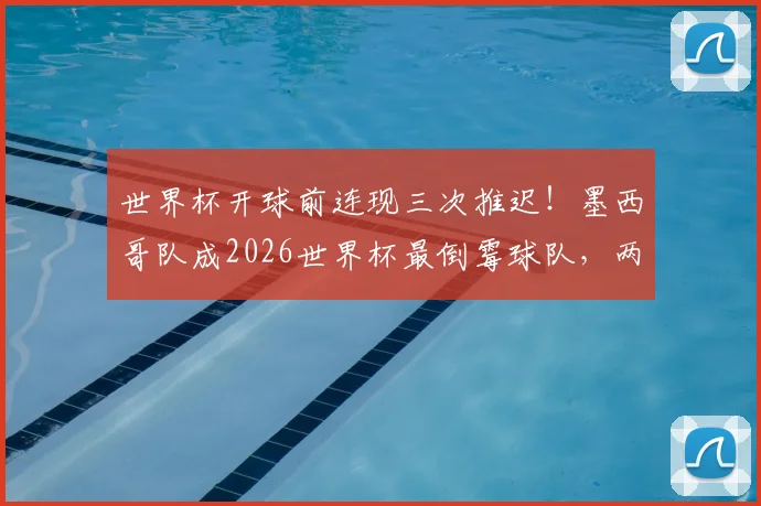 世界杯开球前连现三次推迟!墨西哥队成2026世界杯最倒霉球队,两次延误赛程全解析