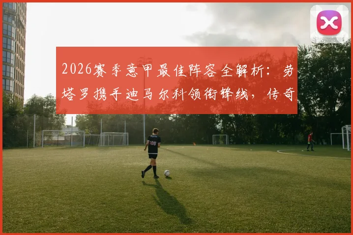 2026赛季意甲最佳阵容全解析:劳塔罗携手迪马尔科领衔锋线,传奇中场魔笛40岁仍在列,附完整入选名单分析