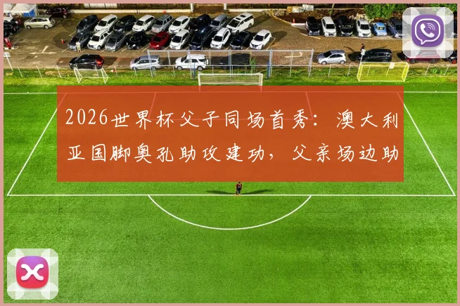 2026世界杯父子同场首秀：澳大利亚国脚奥孔助攻建功，父亲场边助教见证荣耀时刻