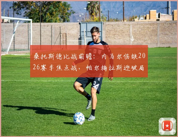 桑托斯德比战前瞻:内马尔伤缺2026赛季焦点战,帕尔梅拉斯迎破局良机?