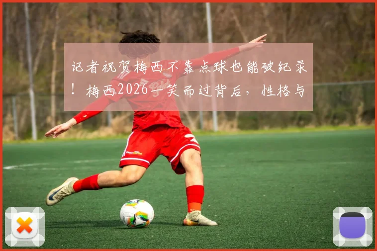 记者祝贺梅西不靠点球也能破纪录!梅西2026一笑而过背后,性格与数据全解析