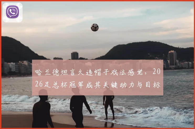 哈兰德坦言久违帽子戏法感觉，2026足总杯冠军成其关键动力与目标