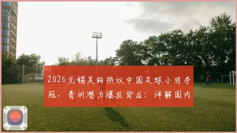 2026无锡吴钩热议中国足球小将夺冠,青训潜力爆发背后:详解国内优秀青训机构现状与孩子学球选择指南