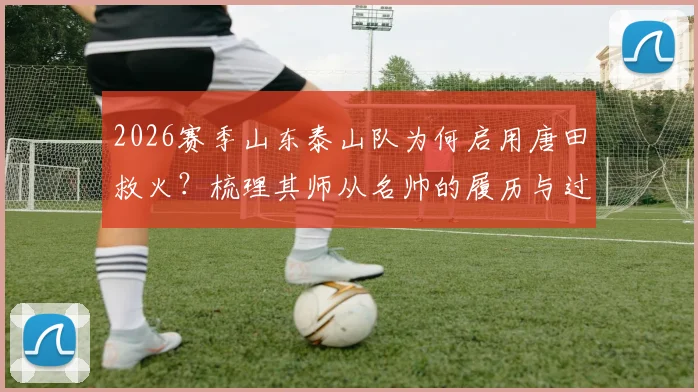 2026赛季山东泰山队为何启用唐田救火?梳理其师从名帅的履历与过往临场指挥经历
