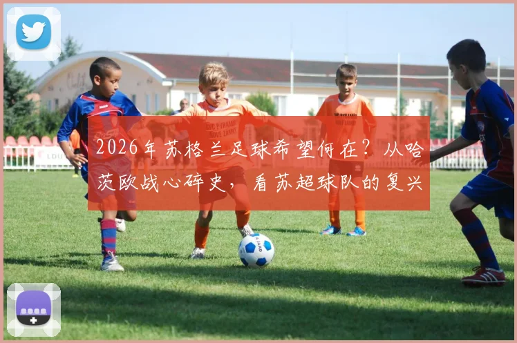 2026年苏格兰足球希望何在？从哈茨欧战心碎史，看苏超球队的复兴之路