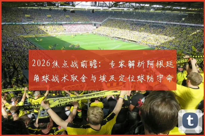 2026焦点战前瞻：专家解析阿根廷角球战术取舍与埃及定位球防守命门