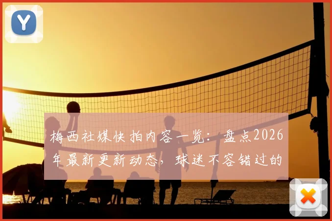 梅西社媒快拍内容一览:盘点2026年最新更新动态,球迷不容错过的互动瞬间