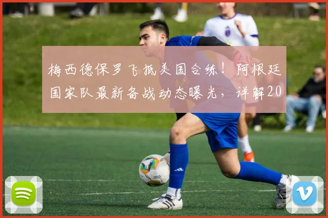 梅西德保罗飞抵美国合练!阿根廷国家队最新备战动态曝光,详解2026世界杯征程