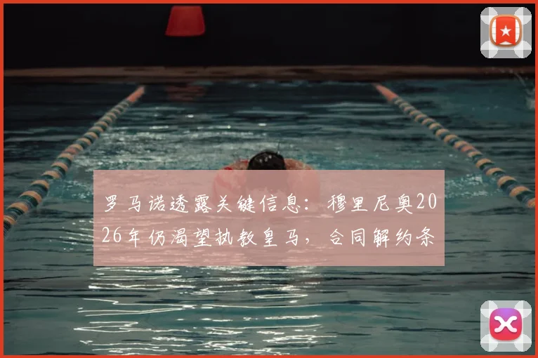 罗马诺透露关键信息：穆里尼奥2026年仍渴望执教皇马，合同解约条款五月末到期引关注