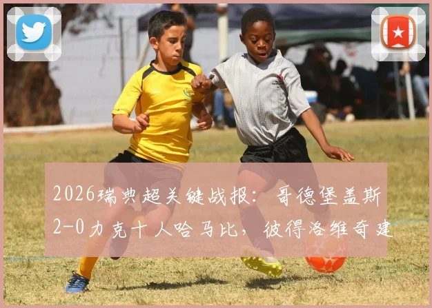 2026瑞典超关键战报：哥德堡盖斯2-0力克十人哈马比，彼得洛维奇建功，赛后战术与积分形势深度解读
