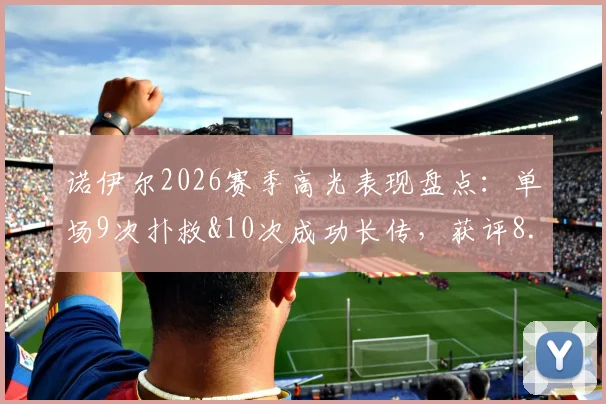 诺伊尔2026赛季高光表现盘点:单场9次扑救&10次成功长传,获评8.5分门将教科书级发挥
