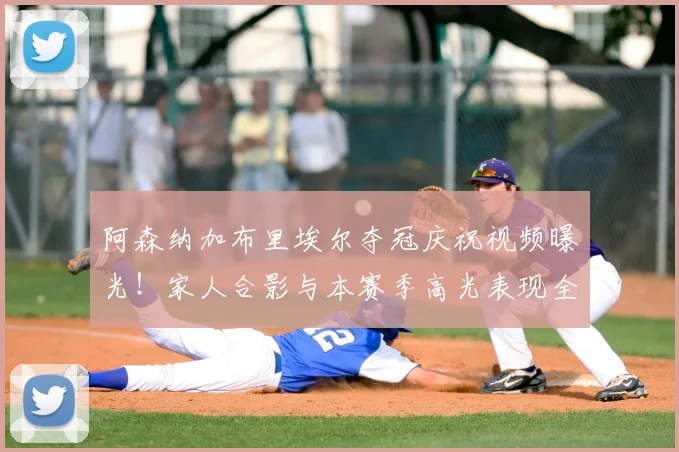 阿森纳加布里埃尔夺冠庆祝视频曝光！家人合影与本赛季高光表现全回顾，附球员夺冠后反应集锦