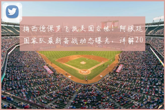 梅西德保罗飞抵美国合练!阿根廷国家队最新备战动态曝光,详解2026世界杯征程