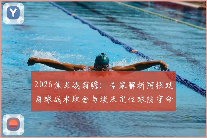 2026焦点战前瞻：专家解析阿根廷角球战术取舍与埃及定位球防守命门