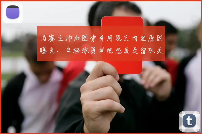 马赛主帅加图索弃用恩瓦内里原因曝光,年轻球员训练态度是留队关键,2026赛季何去何从?