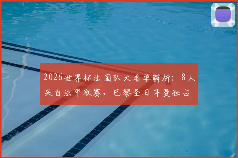 2026世界杯法国队大名单解析:8人来自法甲联赛,巴黎圣日耳曼独占5席成最大输出户