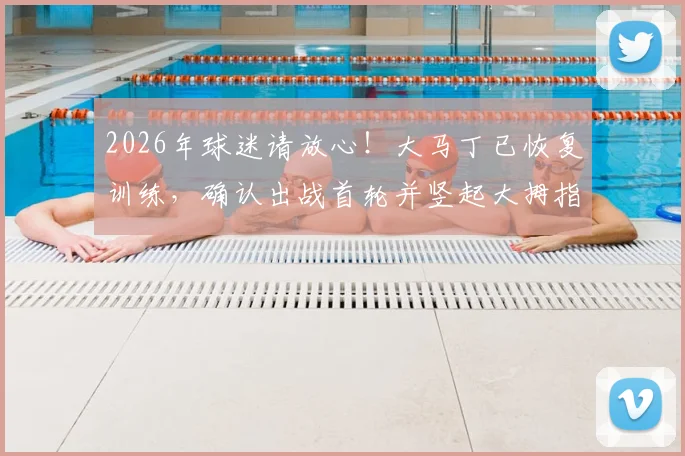 2026年球迷请放心！大马丁已恢复训练，确认出战首轮并竖起大拇指的详情解读