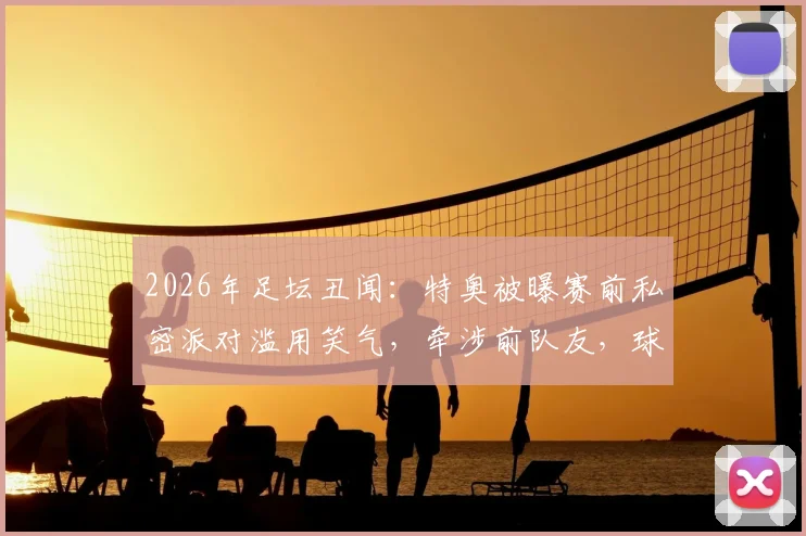 2026年足坛丑闻:特奥被曝赛前私密派对滥用笑气,牵涉前队友,球员职业纪律引深思