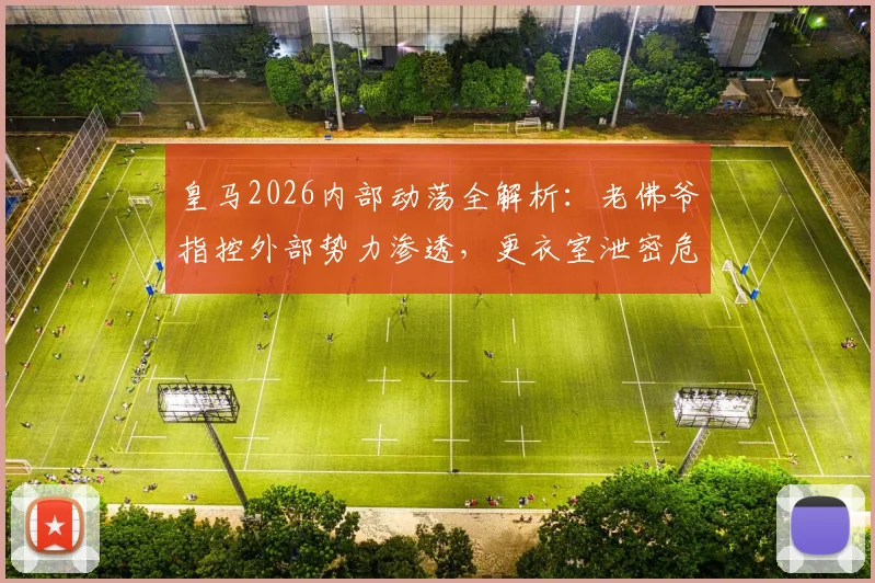 皇马2026内部动荡全解析:老佛爷指控外部势力渗透,更衣室泄密危机远超场上冲突